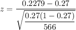 z = \dfrac {0.2279 -0.27 }{\sqrt {\dfrac{0.27(1-0.27)}{566}  } }