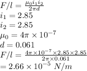 F/l = \frac{\mu _0i_1 i_2}{2\pi d} \\i_1 = 2.85 \\i_ 2 = 2.85  \\\mu _0 = 4\pi \times 10^{-7} \\d = 0.061 \\F/l = \frac{4\pi \times 10^{-7} \times 2.85 \times 2.85}{2 \pi \times 0.061} \\= 2.66 \times 10^{-5} \ N/m
