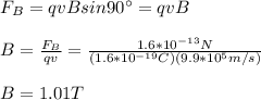F_B=qvBsin90\°=qvB\\\\B=\frac{F_B}{qv}=\frac{1.6*10^{-13}N}{(1.6*10^{-19}C)(9.9*10^5m/s)}\\\\B=1.01T