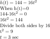 h(t)=144-16t^2\\$When h(t)=0\\144-16t^2=0\\16t^2=144\\$Divide both sides by 16\\t^2=9\\t=3$ sec