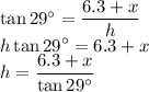 \tan 29^\circ =\dfrac{6.3+x}{h} \\h \tan 29^\circ=6.3+x\\h=\dfrac{6.3+x}{\tan 29^\circ}