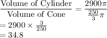 \dfrac{\text{Volume of Cylinder}}{\text{Volume of Cone}}=\dfrac{2900\pi}{\frac{250}{3}\pi }\\=2900 \times \frac{3}{250}\\=34.8