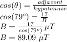 cos(\theta)=\frac{adjacent}{hypotenuse}\\cos(79^o)=\frac{17}{B} \\B=\frac{17}{cos(79^o)}\,\mu T  \\B=89.09\,\,\mu T