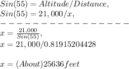 Sin( 55 ) = Altitude / Distance,\\Sin( 55 ) = 21,000 / x,\\----------------\\x = \frac{21,000}{Sin( 55 )},\\x = 21,000 / 0.81915204428\\\\x = ( About ) 25636 feet\\