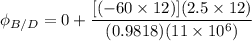 \phi_{B/D} = 0+ \dfrac{[(-60 \times 12 )] (2.5 \times  12 )}{ (0.9818)(11 \times 10^6)}