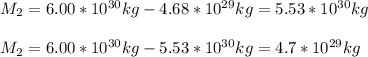 M_2=6.00*10^{30}kg-4.68*10^{29}kg=5.53*10^{30}kg\\\\M_2=6.00*10^{30}kg-5.53*10^{30}kg=4.7*10^{29}kg