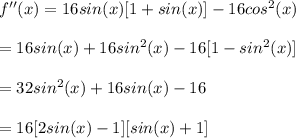 f''(x)=16sin(x)[1+sin(x)]-16cos^{2}(x)\\\\=16sin(x)+16sin^{2}(x)-16[1-sin^{2}(x)]\\\\=32sin^{2}(x)+16sin(x)-16\\\\=16[2sin(x)-1][sin (x)+1]