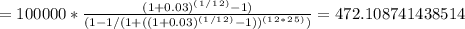 = 100000* \frac{(1+0.03)^(^1^/^1^2^)-1)}{(1-1/(1+((1+0.03)^(^1^/^1^2^)-1))^(^1^2^*^2^5^))} = 472.108741438514