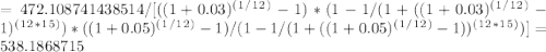 = 472.108741438514 / [((1+0.03)^(^1^/^1^2^)-1)* (1-1/(1+((1+0.03)^(^1^/^1^2^)-1)^(^1^2^*^1^5^))*((1+0.05)^(^1^/^1^2^)-1)/(1-1/(1+((1+0.05)^(^1^/^1^2^)-1))^(^1^2^*^1^5^))] = 538.1868715