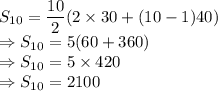 S_{10}=\dfrac{10}{2}(2\times 30+(10-1)40)\\\Rightarrow S_{10}=5(60+360)\\\Rightarrow S_{10}=5 \times 420\\\Rightarrow S_{10}=2100