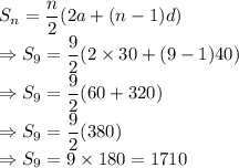 S_n=\dfrac{n}{2}(2a+(n-1)d)\\\Rightarrow S_9=\dfrac{9}{2}(2\times 30+(9-1)40)\\\Rightarrow S_9=\dfrac{9}{2}(60+320)\\\Rightarrow S_9=\dfrac{9}{2}(380)\\\Rightarrow S_9=9 \times 180 = 1710