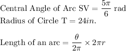 \text{Central Angle of Arc SV}=\dfrac{5\pi}{6}$ rad$\\\text{Radius of Circle T}=24 in.\\\\\text{Length of an arc} = \dfrac{\theta}{2\pi} \times 2\pi r