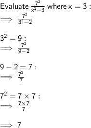 \sf Evaluate \:  \frac{ {7}^{2} }{ {x}^{2} - 3 }  \: where \: x = 3 :  \\  \sf \implies \frac{ {7}^{2} }{ {3}^{2} - 2 }  \\  \\  \sf {3}^{2}   = 9 :  \\  \sf \implies \frac{ {7}^{2} }{9 - 2}  \\  \\ \sf 9 - 2 = 7 :  \\  \sf \implies \frac{ {7}^{2} }{7}  \\  \\  \sf {7}^{2}  = 7 \times 7 :  \\  \sf \implies \frac{7 \times \cancel{7}}{ \cancel{7}}  \\  \\  \sf \implies 7