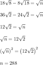18\sqrt{8}-8\sqrt{18} = \sqrt{n}\\\\36\sqrt{2}-24\sqrt{2} = \sqrt{n}\\\\12\sqrt{2} = \sqrt{n}\\\\\sqrt{n} = 12\sqrt{2}\\\\\left(\sqrt{n}\right)^2 = \left(12\sqrt{2}\right)^2\\\\n = 288