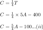 C=\frac{1}{4}T\\\\C=\frac{1}{4}\times {5A-400}\\\\C=\frac{5}{4}A-100...(ii)