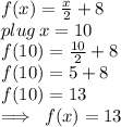 f(x) =  \frac{x}{2}  + 8 \\ plug \: x = 10 \\ f(10) =  \frac{10}{2}  + 8 \\  f(10) = 5 + 8 \\ f(10) = 13 \\  \implies \: f(x) = 13 \\