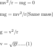 \rm mv^2/r -mg =0 \\\\mg = mv^2 /r (Same\;  mass) \\\\\\g = v^2/r\\\\v = \sqrt {gr}......(1)