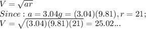 V=\sqrt{ar}\\ Since: a=3.04g=(3.04)(9.81),r=21;\\V=\sqrt{(3.04)(9.81)(21)} =25.02...