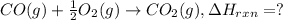 CO(g) + \frac{1}{2}O_2(g)\rightarrow CO_2(g), \Delta H_{rxn} =?