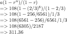 a(1-r^n)/(1-r)\\=108(1-(2/3)^8)/(1-2/3)\\= 108 (1 - 256/6561)/1/3\\= 108(6561-256)/ 6561/1/3\\= 108(6305)/2187\\=311.36