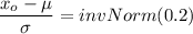\dfrac{x_o - \mu }{\sigma} = invNorm (0.2)
