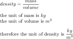 density=\dfrac{mass}{volume}\\\\\text{the unit of mass is}\ kg\\\text{the unit of volume is}\ m^3\\\\\text{therefore the unit of density is}\ \dfrac{kg}{m^3}