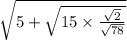 \sqrt{5 +  \sqrt{15 \times  \frac{ \sqrt{2} }{ \sqrt{78} } } }