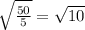 \sqrt{\frac{50}{5} }=\sqrt{10}