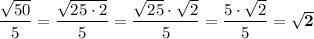 \dfrac{\sqrt{50}}{5}=\dfrac{\sqrt{25\cdot2}}{5}=\dfrac{\sqrt{25}\cdot\sqrt2}{5}=\dfrac{5\cdot\sqrt2}{5}=\bold{\sqrt2}