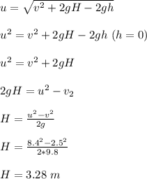 u = \sqrt{v^2 +2gH -2gh} \\\\u^2 = v^2 +2gH -2gh \ (h = 0)\\\\u^2 = v^2 +2gH\\\\2gH = u^2 - v_2\\\\H = \frac{u^2 - v^2}{2g} \\\\H =  \frac{8.4^2 - 2.5^2}{2*9.8}\\\\H = 3.28 \ m