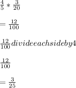\frac{4}{5} * \frac{3}{20} \\\\= \frac{12}{100} \\\\\frac{12}{100} divide each side by 4\\\\\frac{12}{100} \\\\= \frac{3}{25}
