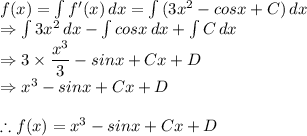 f(x) =\int {f'(x)} \, dx =\int{(3{x^2} -cosx +C)} \, dx \\\Rightarrow \int{3{x^2}} \, dx  -\int{cosx} \, dx  +\int{C} \, dx\\\Rightarrow 3\times \dfrac{x^3}{3}  -sinx +Cx+D\\\Rightarrow x^3  -sinx +Cx+D\\\\\therefore f(x) = x^3  -sinx +Cx+D