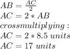 AB=\frac{AC}{2}\\ AC=2*AB\\cross multiplying:\\AC = 2*8.5\ units\\AC = 17 \ units