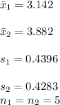 \bar x_{1}=3.142\\\\\bar x_{2}=3.882\\\\s_{1}=0.4396\\\\s_{2}=0.4283\\n_{1}=n_{2}=5