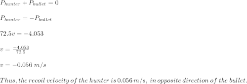 P_{hunter} + P_{bullet} = 0\\\\P_{hunter}  = -P_{bullet}\\\\72.5v = -4.053\\\\v = \frac{-4.053}{72.5} \\\\v = - 0.056 \ m/s\\\\Thus, the \ recoil \ velocity \ of \ the \ hunter \ is \ 0.056 \ m/s, \ in \ opposite \ direction \ of \ the \ bullet.