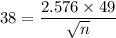 38 = \dfrac{2.576 \times 49}{\sqrt{n}}