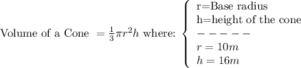 \text{Volume of a Cone }= \frac{1}{3}\pi r^2 h$ where: \left\{\begin{array}{ll}$r=Base radius\\$h=height of the cone\\-----\\r=10m\\h=16m\end{array}\right