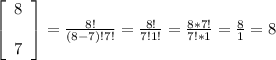 \left[\begin{array}{c}8&&7\end{array}\right] = \frac{8!}{(8-7)!7!} = \frac{8!}{7!1!} = \frac{8 * 7!}{7! * 1} = \frac{8}{1} = 8