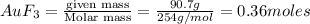 AuF_3=\frac{\text {given mass}}{\text {Molar mass}}=\frac{90.7g}{254g/mol}=0.36moles