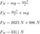 F_N - mg = \frac{mv^2}{r} \\\\F_N = \frac{mv^2}{r}  + mg\\\\F_N = 2625 \ N + 686 \ N\\\\F_N = 3311\ N