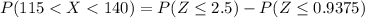 P(115 < X < 140) = P( Z\leq 2.5)-P( Z\leq 0.9375)