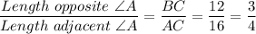 \dfrac{Length \ opposite \ \angle A}{Length \ adjacent \ \angle A} = \dfrac{BC}{AC} = \dfrac{12}{16} = \dfrac{3}{4}