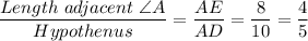 \dfrac{Length \ adjacent\ \angle A}{Hypothenus} = \dfrac{AE}{AD} = \dfrac{8}{10} = \dfrac{4}{5}