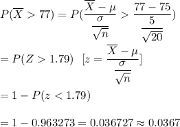 P(\overline{X}77)=P(\dfrac{\overline{X}-\mu}{\dfrac{\sigma}{\sqrt{n}}}\dfrac{77-75}{\dfrac{5}{\sqrt{20}}})\\\\=P(Z1.79) \ \ [z=\dfrac{\overline{X}-\mu}{\dfrac{\sigma}{\sqrt{n}}}]\\\\=1-P(z