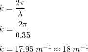 k=\dfrac{2\pi}{\lambda}\\\\k=\dfrac{2\pi}{0.35}\\\\k=17.95\ m^{-1}\approx 18\ m^{-1}