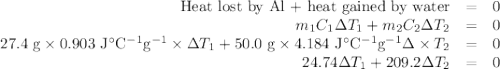 \begin{array}{rcl}\text{Heat lost by Al + heat gained by water} & = & 0\\m_{1}C_{1}\Delta T_{1} + m_{2}C_{2}\Delta T_{2} & = & 0\\\text{27.4 g}\times 0.903 \text{ J$^{\circ}$C$^{-1}$g$^{-1}$} \times\Delta T_{1} + \text{50.0  g} \times 4.184 \text{ J$^{\circ}$C$^{-1}$g$^{-1}$}\Delta \times T_{2} & = & 0\\24.74\Delta T_{1} + 209.2\Delta T_{2} & = & 0\\\end{array}