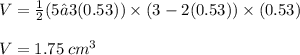 V =  \frac{1}{2} (5 – 3(0.53)) \times (3 - 2(0.53)) \times (0.53) \\\\V = 1.75 \: cm^3