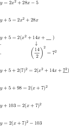 y=2x^2+28x-5\\\\\\y+5=2x^2+28x\\\\\\y+5=2(x^2+14x+\underline{\quad}\ )\\.\qquad \qquad \qquad \ \ \downarrow\\.\qquad \qquad \qquad \bigg(\dfrac{14}{2}\bigg)^2=7^2 \\\\\\y + 5 + 2(7)^2=2(x^2+14x+\underline{7^2} )\\\\\\y + 5 + 98 = 2(x + 7)^2\\\\\\y+103=2(x+7)^2\\\\\\y=2(x+7)^2-103