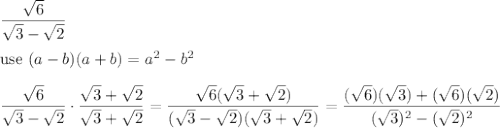 \dfrac{\sqrt6}{\sqrt3-\sqrt2}\\\\\text{use}\ (a-b)(a+b)=a^2-b^2\\\\\dfrac{\sqrt6}{\sqrt3-\sqrt2}\cdot\dfrac{\sqrt3+\sqrt2}{\sqrt3+\sqrt2}=\dfrac{\sqrt6(\sqrt3+\sqrt2)}{(\sqrt3-\sqrt2)(\sqrt3+\sqrt2)}=\dfrac{(\sqrt6)(\sqrt3)+(\sqrt6)(\sqrt2)}{(\sqrt3)^2-(\sqrt2)^2}
