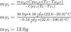 m_{Ti}=\frac{m_{H_2O}Cp_{H_2O}(T_2-T_{H_2O})}{-Cp_{Ti}(T_2-T_{Ti})} \\\\m_{Ti}=\frac{50.0g*4.18\frac{J}{g\°C}(22.6-20.0)\°C}{-0.54\frac{J}{g\°C}*(22.6-100.0)\°C} \\\\m_{Ti}=13.0g